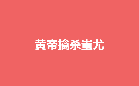 黄帝擒杀蚩尤