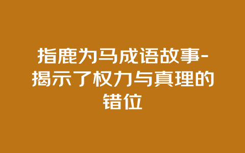 指鹿为马成语故事-揭示了权力与真理的错位