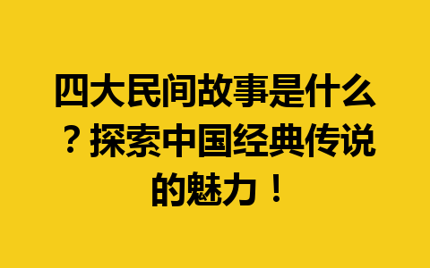 四大民间故事是什么？探索中国经典传说的魅力！