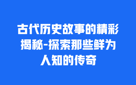 古代历史故事的精彩揭秘-探索那些鲜为人知的传奇