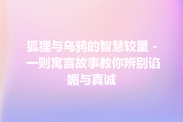 狐狸与乌鸦的智慧较量 – 一则寓言故事教你辨别谄媚与真诚