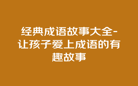 经典成语故事大全-让孩子爱上成语的有趣故事