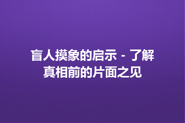 盲人摸象的启示 - 了解真相前的片面之见