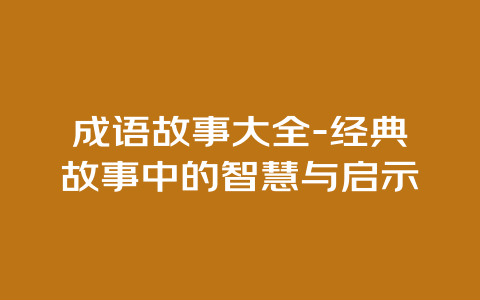 成语故事大全-经典故事中的智慧与启示