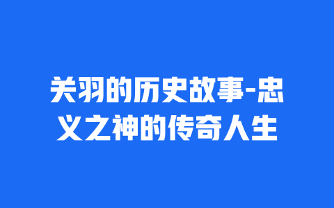 关羽的历史故事-忠义之神的传奇人生