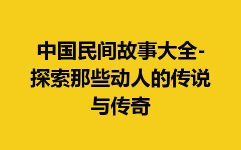 中国民间故事大全-探索那些动人的传说与传奇