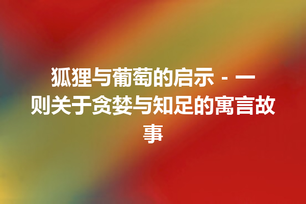 狐狸与葡萄的启示 – 一则关于贪婪与知足的寓言故事