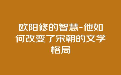 欧阳修的智慧-他如何改变了宋朝的文学格局