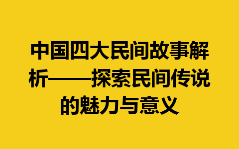 中国四大民间故事解析——探索民间传说的魅力与意义