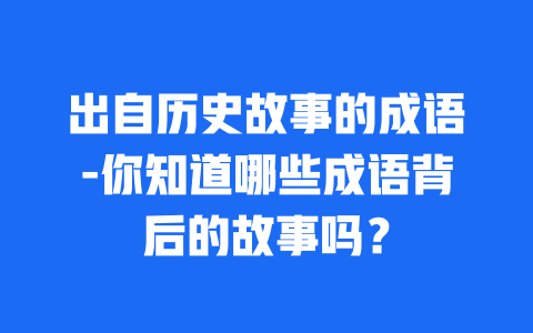 出自历史故事的成语-你知道哪些成语背后的故事吗？