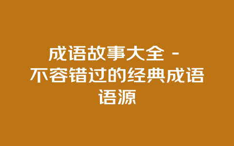 成语故事大全 – 不容错过的经典成语语源