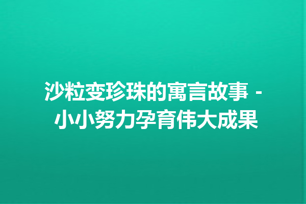 沙粒变珍珠的寓言故事 – 小小努力孕育伟大成果