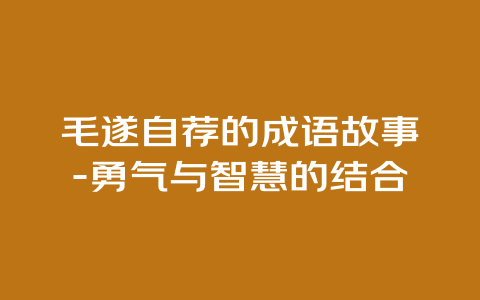 毛遂自荐的成语故事-勇气与智慧的结合