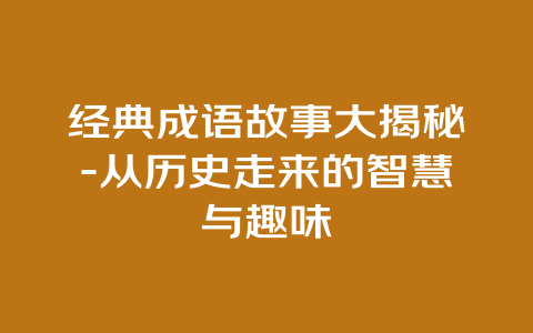 经典成语故事大揭秘-从历史走来的智慧与趣味