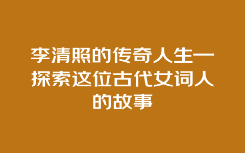 李清照的传奇人生—探索这位古代女词人的故事