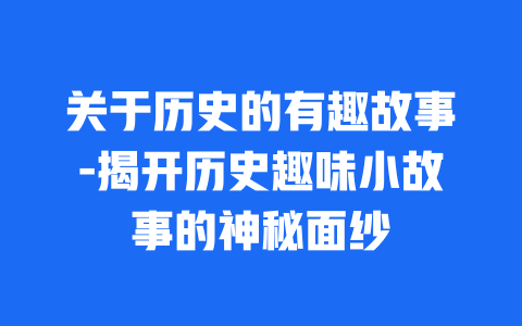 关于历史的有趣故事-揭开历史趣味小故事的神秘面纱