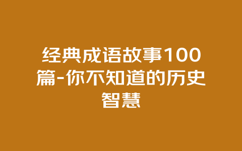 经典成语故事100篇-你不知道的历史智慧