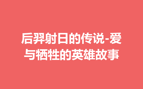 后羿射日的传说-爱与牺牲的英雄故事