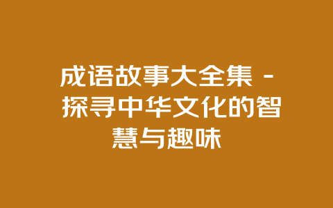 成语故事大全集 - 探寻中华文化的智慧与趣味