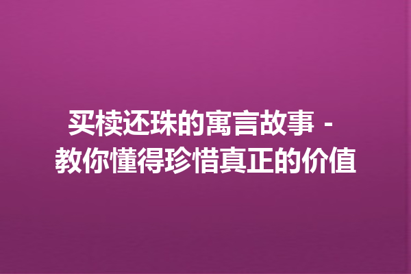 买椟还珠的寓言故事 – 教你懂得珍惜真正的价值