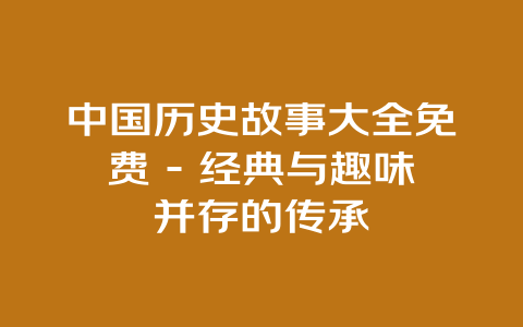 中国历史故事大全免费 - 经典与趣味并存的传承