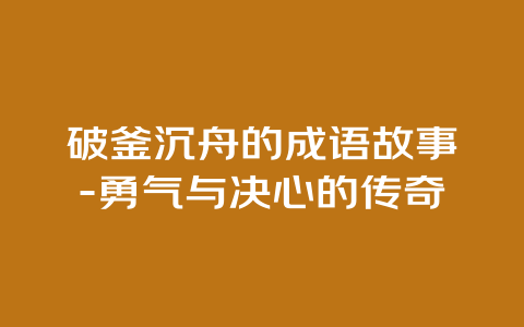 破釜沉舟的成语故事-勇气与决心的传奇