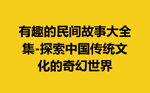 有趣的民间故事大全集-探索中国传统文化的奇幻世界