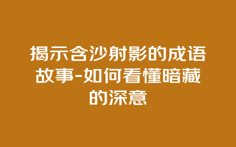 揭示含沙射影的成语故事-如何看懂暗藏的深意