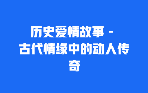 历史爱情故事 - 古代情缘中的动人传奇