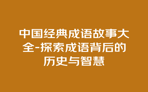 中国经典成语故事大全-探索成语背后的历史与智慧