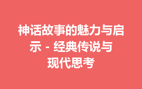 神话故事的魅力与启示 - 经典传说与现代思考