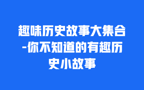 趣味历史故事大集合-你不知道的有趣历史小故事