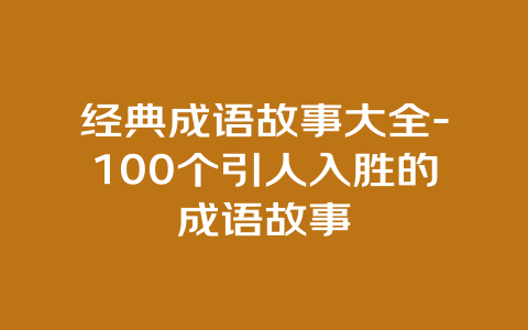 经典成语故事大全-100个引人入胜的成语故事