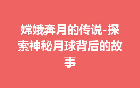 嫦娥奔月的传说-探索神秘月球背后的故事