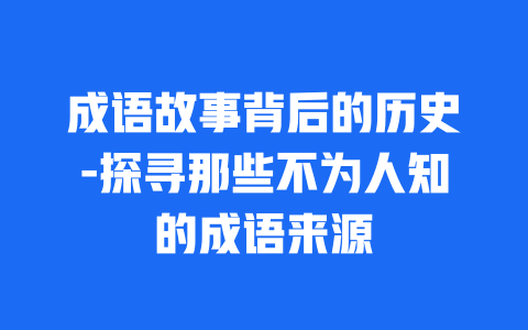 成语故事背后的历史-探寻那些不为人知的成语来源