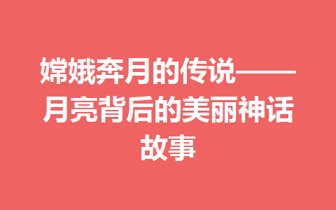 嫦娥奔月的传说——月亮背后的美丽神话故事