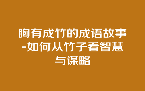 胸有成竹的成语故事-如何从竹子看智慧与谋略