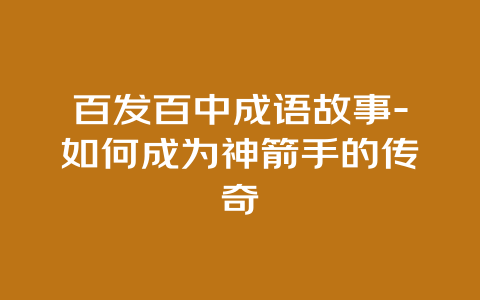 百发百中成语故事-如何成为神箭手的传奇