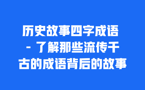 历史故事四字成语 - 了解那些流传千古的成语背后的故事