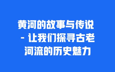 黄河的故事与传说 – 让我们探寻古老河流的历史魅力