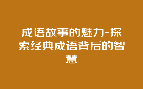 成语故事的魅力-探索经典成语背后的智慧