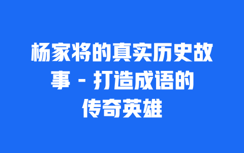 杨家将的真实历史故事 – 打造成语的传奇英雄