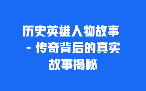 历史英雄人物故事 – 传奇背后的真实故事揭秘