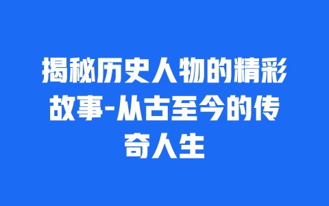 揭秘历史人物的精彩故事-从古至今的传奇人生