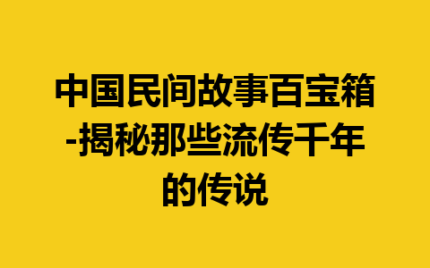 中国民间故事百宝箱-揭秘那些流传千年的传说