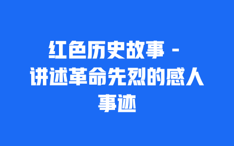 红色历史故事 - 讲述革命先烈的感人事迹