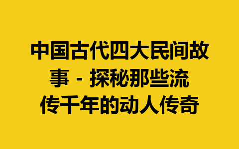 中国古代四大民间故事 – 探秘那些流传千年的动人传奇