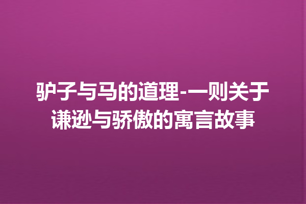 驴子与马的道理-一则关于谦逊与骄傲的寓言故事