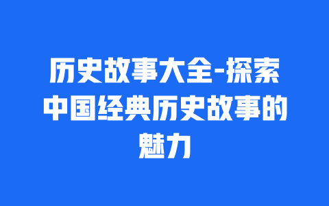 历史故事大全-探索中国经典历史故事的魅力