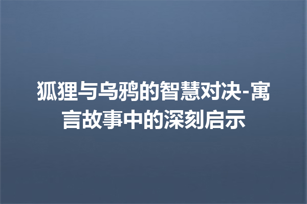 狐狸与乌鸦的智慧对决-寓言故事中的深刻启示